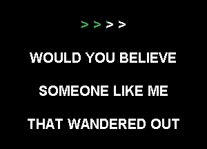 2))

WOULD YOU BELIEVE

SOMEONE LIKE ME

THAT WANDERED OUT