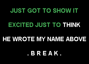 JUST GOT TO SHOW IT

EXCITED JUST TO THINK

HE WROTE MY NAME ABOVE

.BREAK.