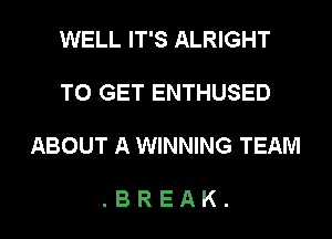 WELL IT'S ALRIGHT

TO GET ENTHUSED

ABOUT A WINNING TEAM

.BREAK.