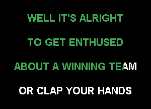 WELL IT'S ALRIGHT

TO GET ENTHUSED

ABOUT A WINNING TEAM

0R CLAP YOUR HANDS