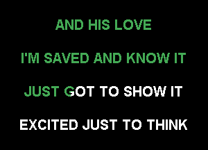 AND HIS LOVE

I'M SAVED AND KNOW IT

JUST GOT TO SHOW IT

EXCITED JUST TO THINK