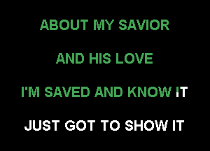 ABOUT MY SAVIOR

AND HIS LOVE

I'M SAVED AND KNOW IT

JUST GOT TO SHOW IT