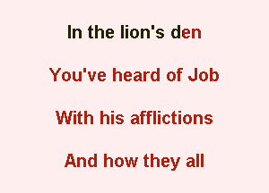 In the lion's den
You've heard of Job
With his afflictions

And how they all