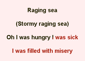 Raging sea
(Stormy raging sea)
Oh I was hungry I was sick

I was filled with misery