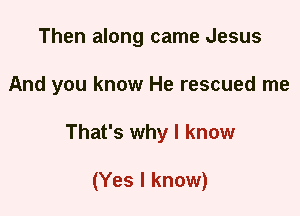 Then along came Jesus
And you know He rescued me
That's why I know

(Yes I know)