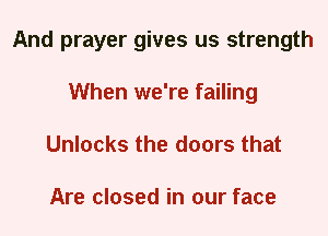 And prayer gives us strength
When we're failing

Unlocks the doors that

Are closed in our face