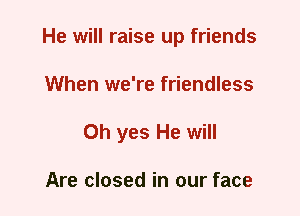 He will raise up friends
When we're friendless
Oh yes He will

Are closed in our face