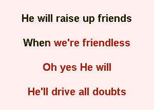 He will raise up friends
When we're friendless
Oh yes He will

He'll drive all doubts