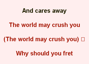 And cares away
The world may crush you
(The world may crush you) El

Why should you fret
