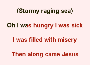 (Stormy raging sea)
Oh I was hungry I was sick
I was filled with misery

Then along came Jesus