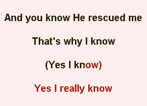 And you know He rescued me
That's why I know
(Yes I know)

Yes I really know
