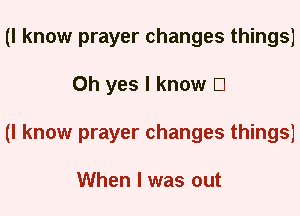 (I know prayer changes things)
Oh yes I know El
(I know prayer changes things)

When I was out