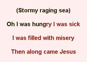 (Stormy raging sea)
Oh I was hungry I was sick
I was filled with misery

Then along came Jesus