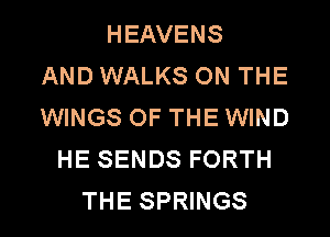 HEAVENS
AND WALKS ON THE
WINGS OF THE WIND
HE SENDS FORTH
THE SPRINGS