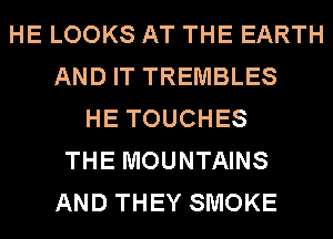 HE LOOKS AT THE EARTH
AND IT TREMBLES
HE TOUCHES
THE MOUNTAINS
AND THEY SMOKE