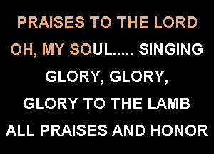 PRAISES TO THE LORD
OH, MY SOUL ..... SINGING
GLORY, GLORY,
GLORY TO THE LAMB
ALL PRAISES AND HONOR