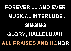 FOREVER ..... AND EVER
.MUSICAL INTERLUDE.
SINGING
GLORY, HALLELUJAH,
ALL PRAISES AND HONOR