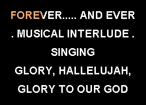 FOREVER ..... AND EVER
.MUSICAL INTERLUDE.
SINGING
GLORY, HALLELUJAH,
GLORY TO OUR GOD