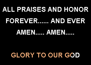 ALL PRAISES AND HONOR
FOREVER ...... AND EVER
AMEN ..... AMEN .....

GLORY TO OUR GOD