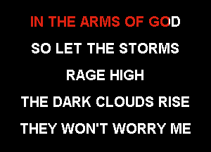 IN THE ARMS OF GOD
SO LET THE STORMS
RAGE HIGH
THE DARK CLOUDS RISE
THEY WON'T WORRY ME