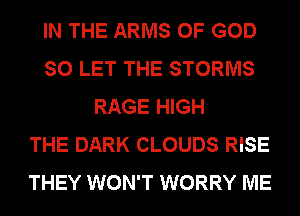 IN THE ARMS OF GOD
SO LET THE STORMS
RAGE HIGH
THE DARK CLOUDS RISE
THEY WON'T WORRY ME