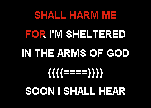 SHALL HARM ME
FOR I'M SHELTERED
IN THE ARMS OF GOD
HHnnHH
SOON I SHALL HEAR
