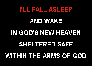 I'LL FALL ASLEEP
AND WAKE
IN GOD'S NEW HEAVEN
SHELTERED SAFE
WITHIN THE ARMS OF GOD