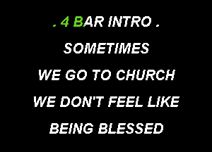 . 4 BAR INTRO .
SOMETIMES
WE GO TO CHURCH
WE DON'T FEEL LIKE

BEING BLESSED l