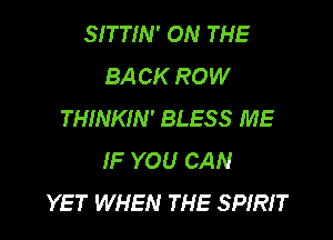 SITTIN' ON THE
BACK ROW
THINKIN' BLESS ME

IF YOU CAN
YET WHEN THE SPIRIT