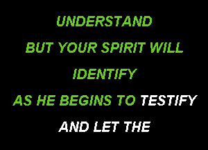 UNDERSTAND
BUT YOUR SPIRIT WILL
IDENTIFY
AS HE BEGINS TO TESTIFY
AND LET THE