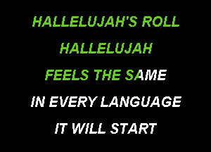 HALLELUJAH'S ROLL
HALLELUJAH
FEELS THE SAME
IN EVERY LANGUAGE
IT WILL START