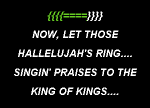 (M2233
NOW, LET THOSE
HALLELUJAH'S R!NG....
smem' PRAISES TO THE

KING OF K!NGS....