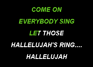 COME ON
E VERYB ODY SIN G
LET THOSE

HALLELUJAH'S RING...
HALLELUJAH