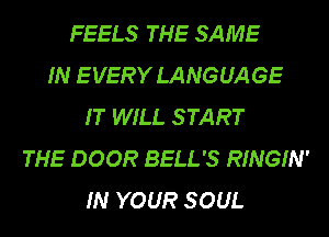 FEELS THE SAME
IN E VERY LANGUA GE
IT WILL S TART
THE DOOR BELL'S RINGIN'
IN YOUR S OUL