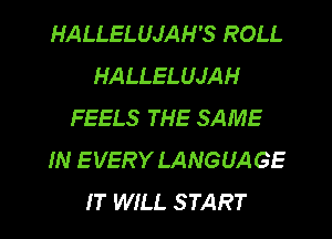 HALLELUJAH'S ROLL
HALLELUJAH
FEELS THE SAME
IN EVERY LANGUAGE
IT WILL START