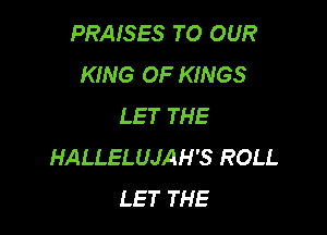 PRAISES TO OUR
KING OF KINGS
LET THE

HALLELUJAH'S ROLL
LET THE