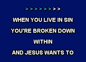 ?J'3ibb?i,i'i

WHEN YOU LIVE IN SIN
YOU'RE BROKEN DOWN
WITHIN
AND JESUS WANTS TO