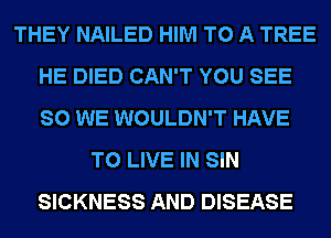 THEY NAILED HIM TO A TREE
HE DIED CAN'T YOU SEE
SO WE WOULDN'T HAVE

TO LIVE IN SIN
SICKNESS AND DISEASE
