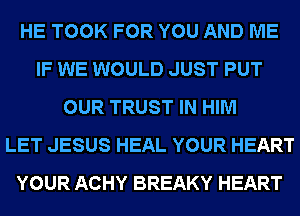 HE TOOK FOR YOU AND ME
IF WE WOULD JUST PUT
OUR TRUST IN HIM
LET JESUS HEAL YOUR HEART
YOUR ACHY BREAKY HEART
