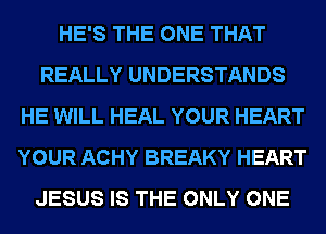 HE'S THE ONE THAT
REALLY UNDERSTANDS
HE WILL HEAL YOUR HEART
YOUR ACHY BREAKY HEART
JESUS IS THE ONLY ONE