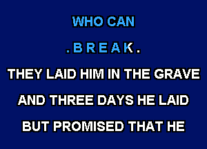 WHO CAN
. B R E A K .
THEY LAID HIM IN THE GRAVE
AND THREE DAYS HE LAID
BUT PROMISED THAT HE