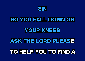 SIN
SO YOU FALL DOWN ON
YOUR KNEES
ASK THE LORD PLEASE
TO HELP YOU TO FIND A