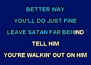 BETTER WAY
YOU'LL DO JUST FINE
LEAVE SATAN FAR BEHIND
TELL HIM
YOU'RE WALKIN' OUT ON HIM