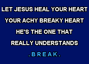 LET JESUS HEAL YOUR HEART
YOUR ACHY BREAKY HEART
HE'S THE ONE THAT
REALLY UNDERSTANDS
. B R E A K .