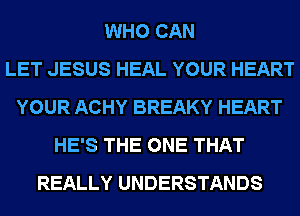 WHO CAN
LET JESUS HEAL YOUR HEART
YOUR ACHY BREAKY HEART
HE'S THE ONE THAT
REALLY UNDERSTANDS