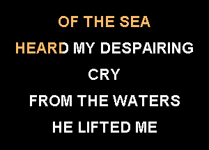 OF THE SEA
HEARD MY DESPAIRING
CRY
FROM THE WATERS
HE LIFTED ME