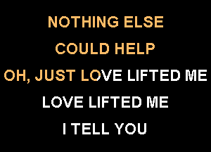 NOTHING ELSE
COULD HELP
OH, JUST LOVE LIFTED ME
LOVE LIFTED ME
I TELL YOU