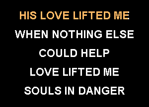 HIS LOVE LIFTED ME
WHEN NOTHING ELSE
COULD HELP
LOVE LIFTED ME
SOULS IN DANGER