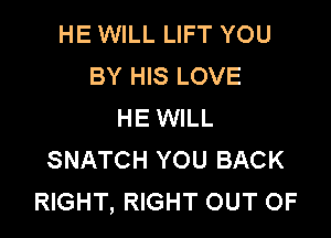 HE WILL LIFT YOU
BY HIS LOVE
HE WILL

SNATCH YOU BACK
RIGHT, RIGHT OUT OF