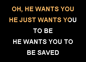 OH, HE WANTS YOU
HE JUST WANTS YOU
TO BE

HE WANTS YOU TO
BE SAVED